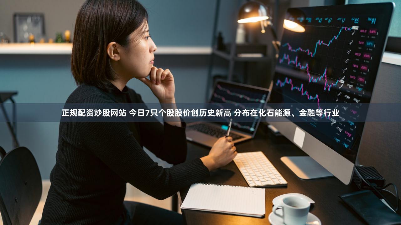 正规配资炒股网站 今日7只个股股价创历史新高 分布在化石能源、金融等行业