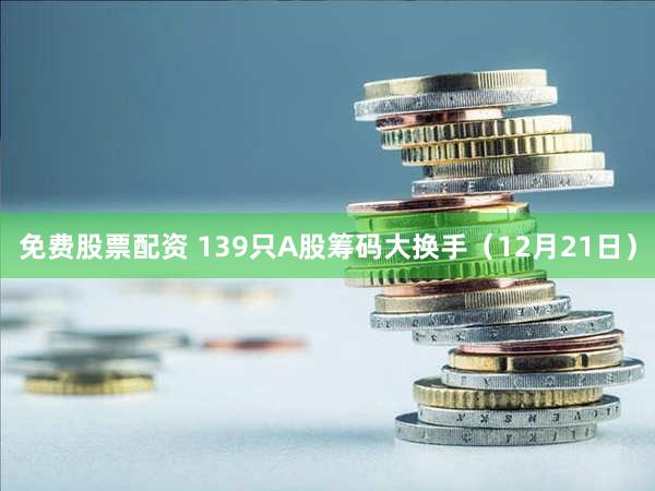 免费股票配资 139只A股筹码大换手（12月21日）