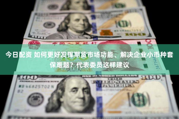 今日配资 如何更好发挥期货市场功能、解决企业小币种套保难题？代表委员这样建议