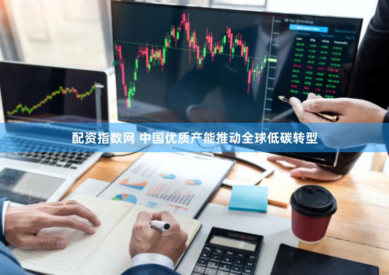 配资指数网 中国优质产能推动全球低碳转型