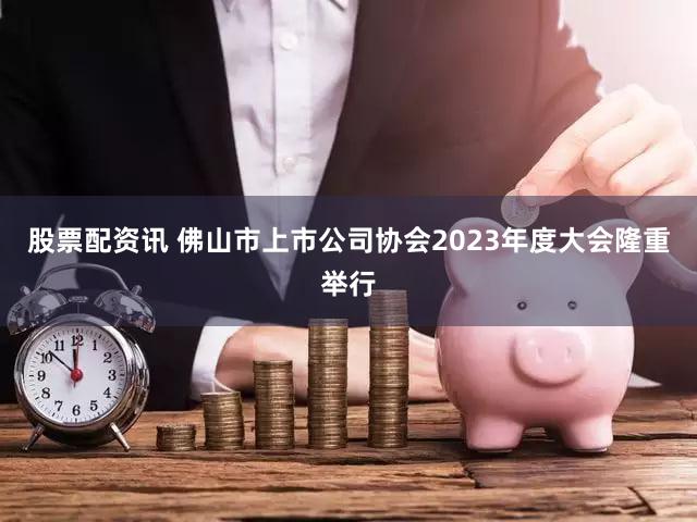 股票配资讯 佛山市上市公司协会2023年度大会隆重举行