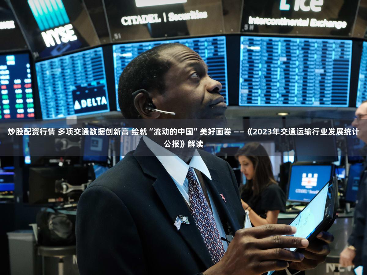 炒股配资行情 多项交通数据创新高 绘就“流动的中国”美好画卷 ——《2023年交通运输行业发展统计公报》解读