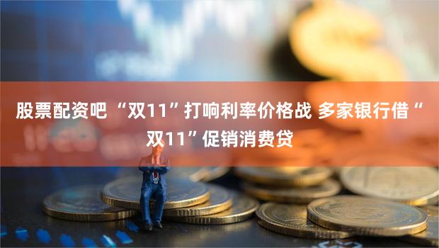 股票配资吧 “双11”打响利率价格战 多家银行借“双11”促销消费贷