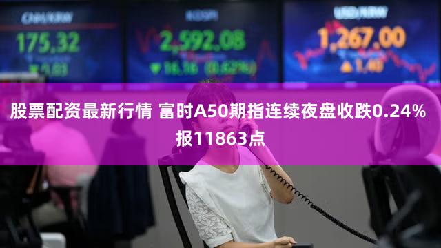 股票配资最新行情 富时A50期指连续夜盘收跌0.24% 报11863点