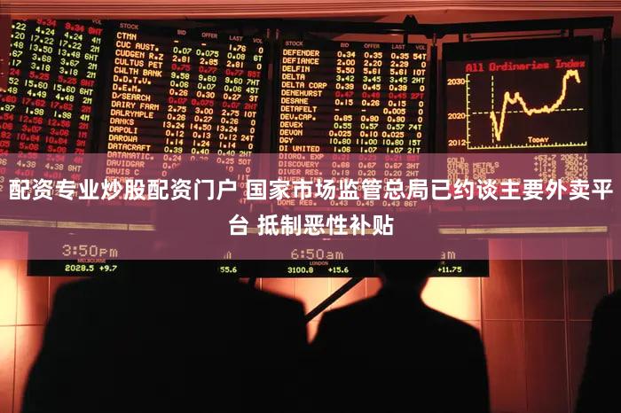 配资专业炒股配资门户 国家市场监管总局已约谈主要外卖平台 抵制恶性补贴