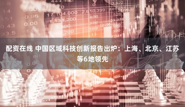 配资在线 中国区域科技创新报告出炉：上海、北京、江苏等6地领先
