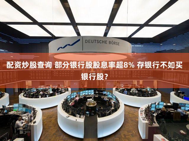 配资炒股查询 部分银行股股息率超8% 存银行不如买银行股？