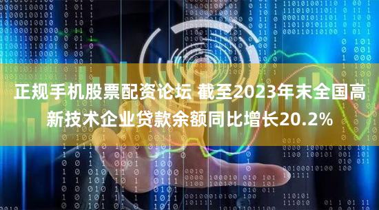 正规手机股票配资论坛 截至2023年末全国高新技术企业贷款余额同比增长20.2%