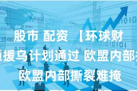 股市 配资 【环球财经】巨额援乌计划通过 欧盟内部撕裂难掩