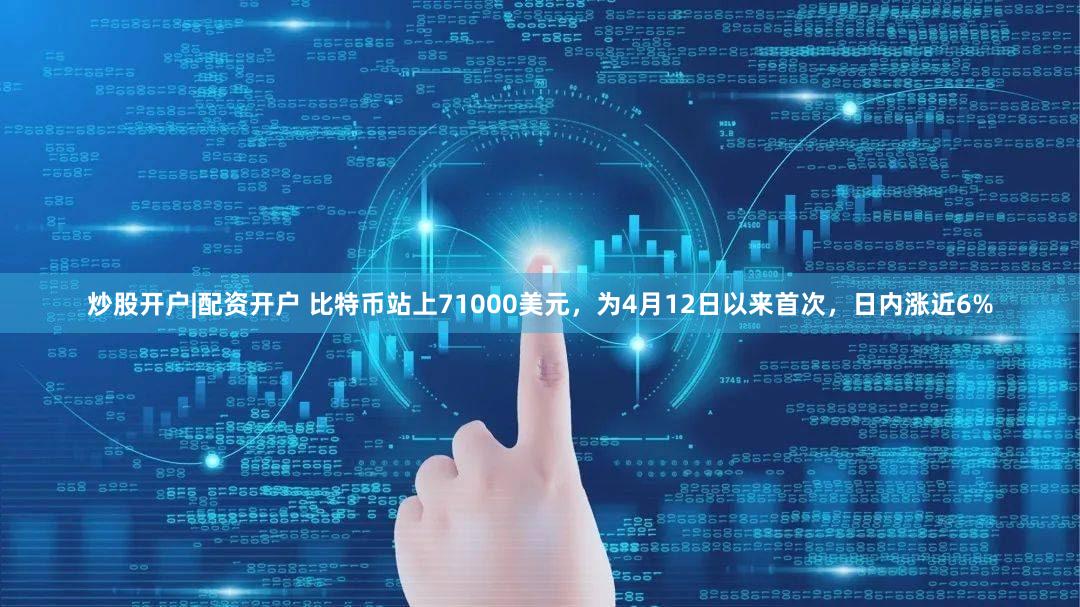 炒股开户|配资开户 比特币站上71000美元，为4月12日以来首次，日内涨近6%