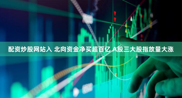 配资炒股网站入 北向资金净买超百亿 A股三大股指放量大涨