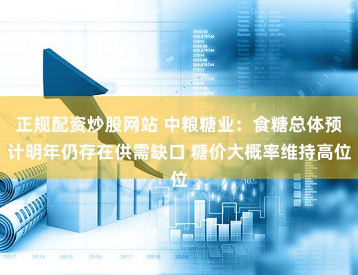 正规配资炒股网站 中粮糖业：食糖总体预计明年仍存在供需缺口 糖价大概率维持高位