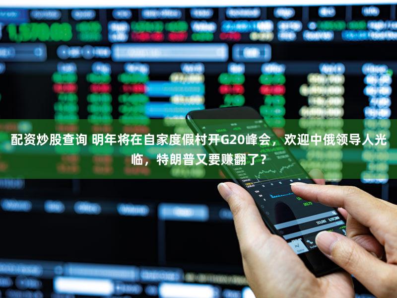 配资炒股查询 明年将在自家度假村开G20峰会，欢迎中俄领导人光临，特朗普又要赚翻了？