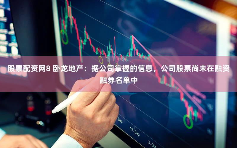股票配资网8 卧龙地产：据公司掌握的信息，公司股票尚未在融资融券名单中