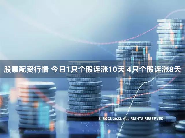 股票配资行情 今日1只个股连涨10天 4只个股连涨8天