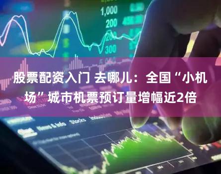 股票配资入门 去哪儿：全国“小机场”城市机票预订量增幅近2倍