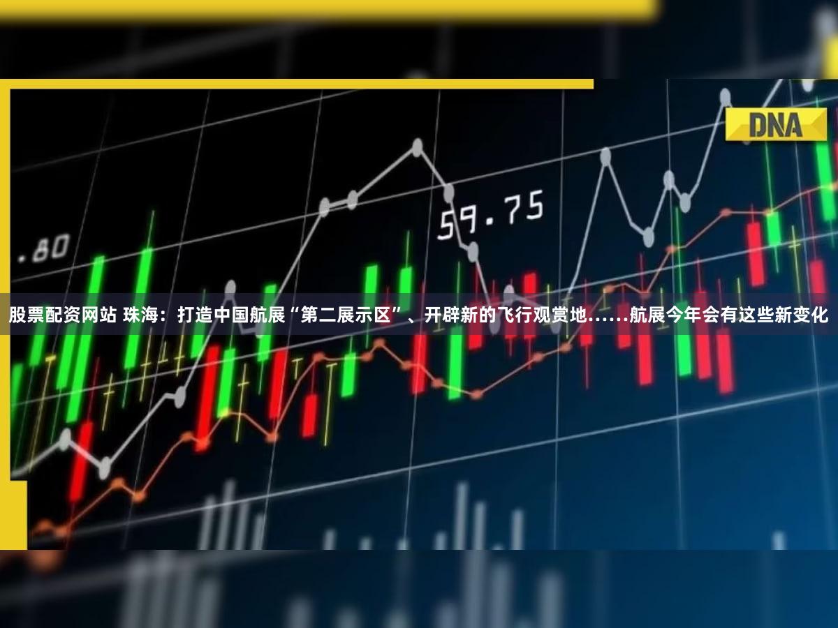 股票配资网站 珠海：打造中国航展“第二展示区”、开辟新的飞行观赏地……航展今年会有这些新变化