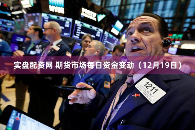 实盘配资网 期货市场每日资金变动（12月19日）