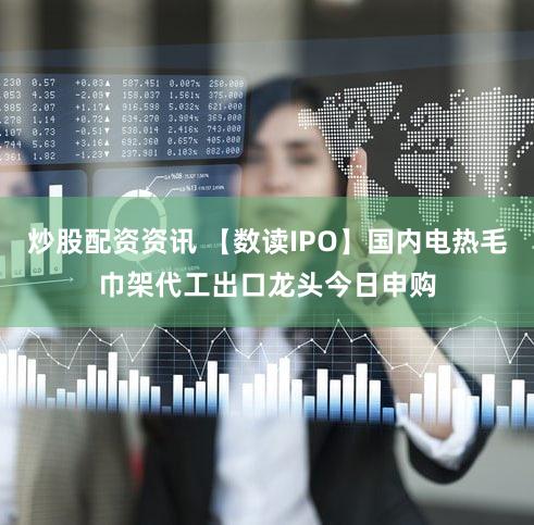 炒股配资资讯 【数读IPO】国内电热毛巾架代工出口龙头今日申购