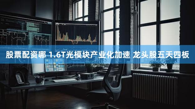 股票配资哪 1.6T光模块产业化加速 龙头股五天四板