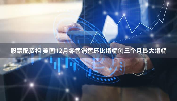股票配资相 美国12月零售销售环比增幅创三个月最大增幅