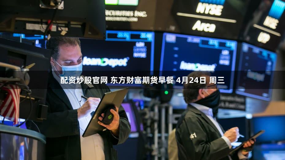 配资炒股官网 东方财富期货早餐 4月24日 周三