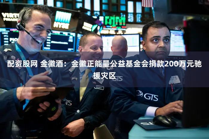 配资股网 金徽酒：金徽正能量公益基金会捐款200万元驰援灾区