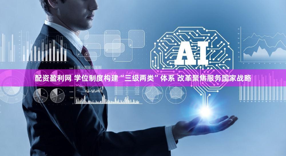 配资盈利网 学位制度构建“三级两类”体系 改革聚焦服务国家战略