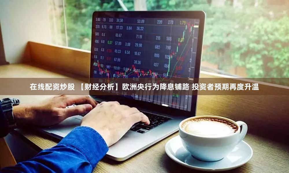在线配资炒股 【财经分析】欧洲央行为降息铺路 投资者预期再度升温