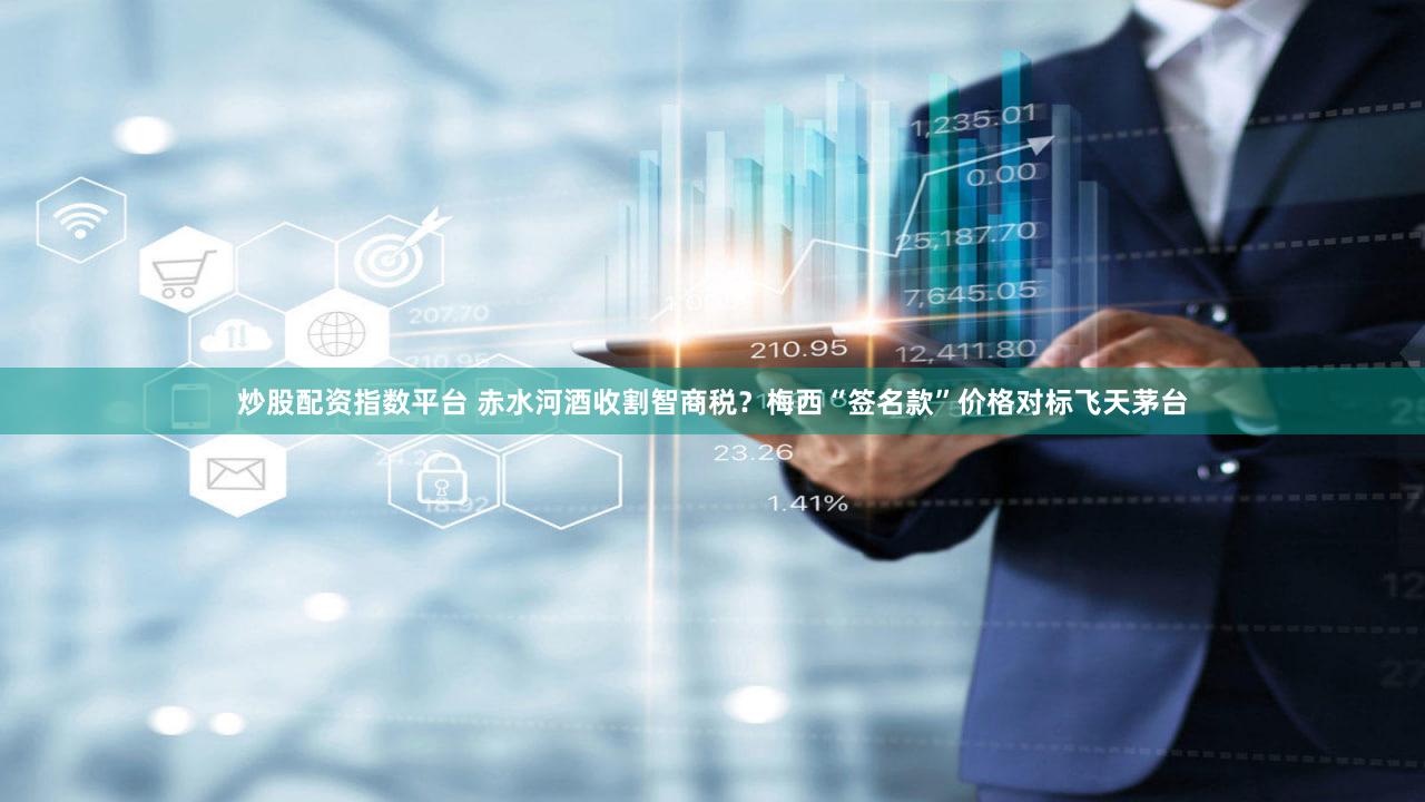 炒股配资指数平台 赤水河酒收割智商税？梅西“签名款”价格对标飞天茅台