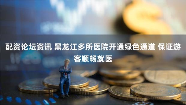 配资论坛资讯 黑龙江多所医院开通绿色通道 保证游客顺畅就医