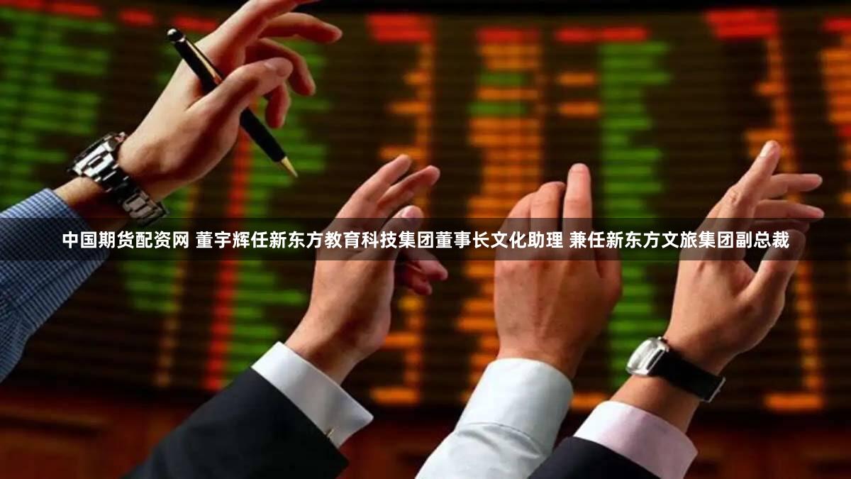 中国期货配资网 董宇辉任新东方教育科技集团董事长文化助理 兼任新东方文旅集团副总裁