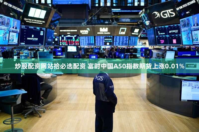 炒股配资网站拾必选配资 富时中国A50指数期货上涨0.01%