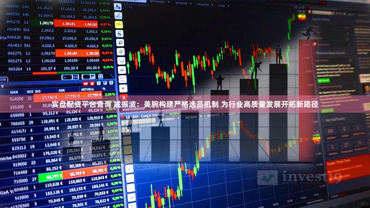 实盘配资平台查询 戚振波：美腕构建严格选品机制 为行业高质量发展开拓新路径