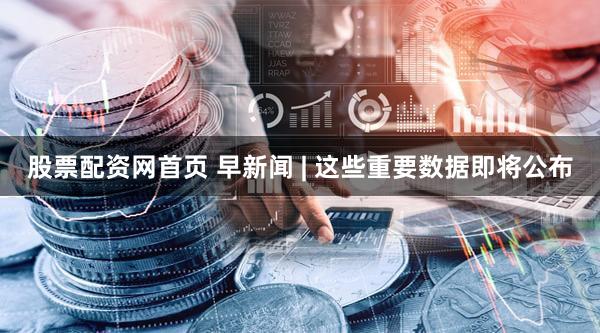 股票配资网首页 早新闻 | 这些重要数据即将公布