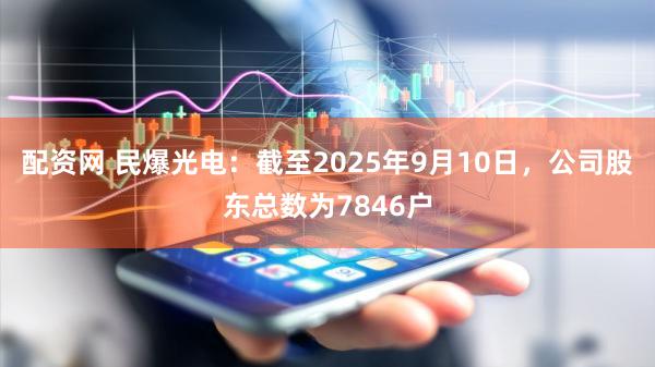配资网 民爆光电：截至2025年9月10日，公司股东总数为7846户