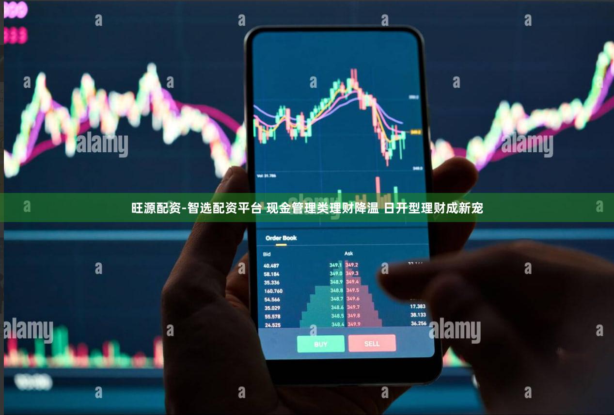旺源配资-智选配资平台 现金管理类理财降温 日开型理财成新宠