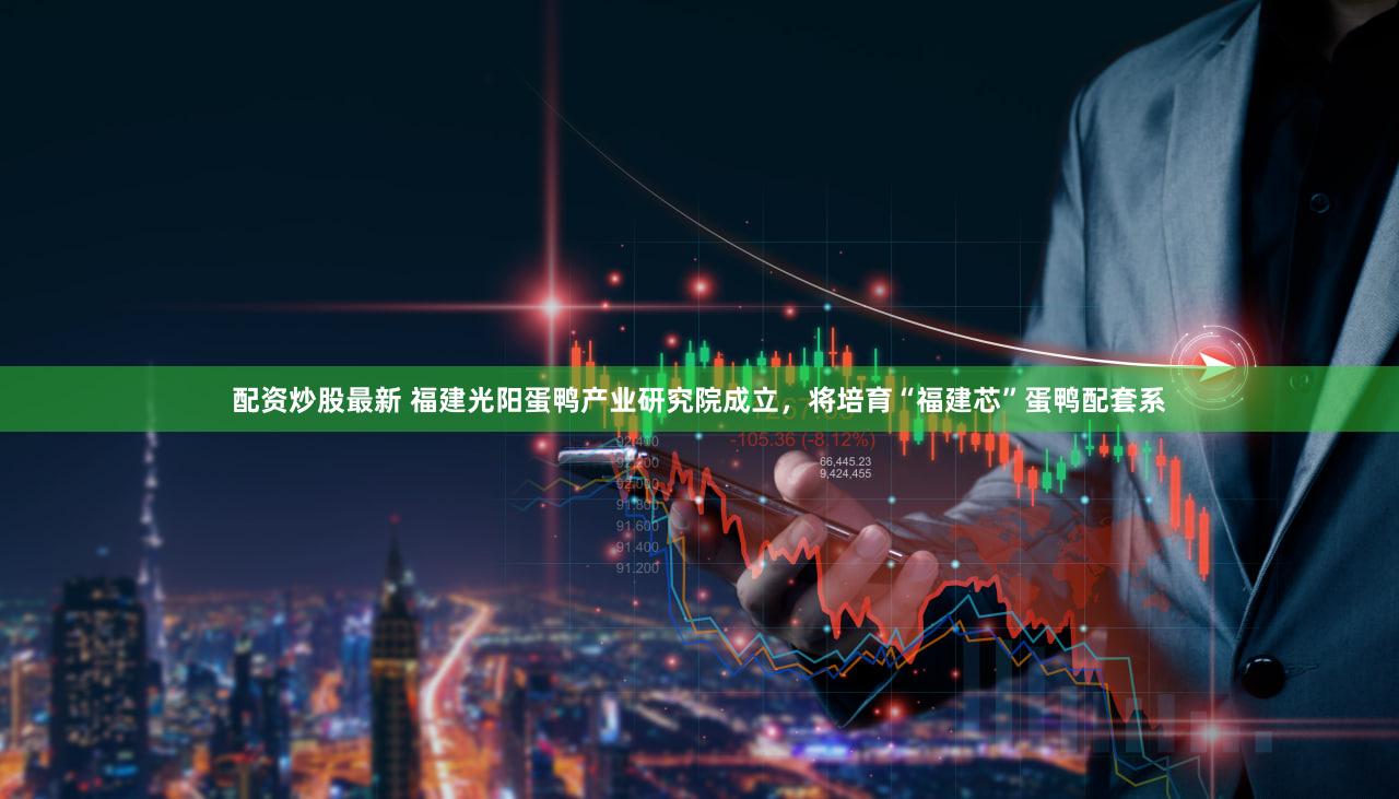 配资炒股最新 福建光阳蛋鸭产业研究院成立，将培育“福建芯”蛋鸭配套系