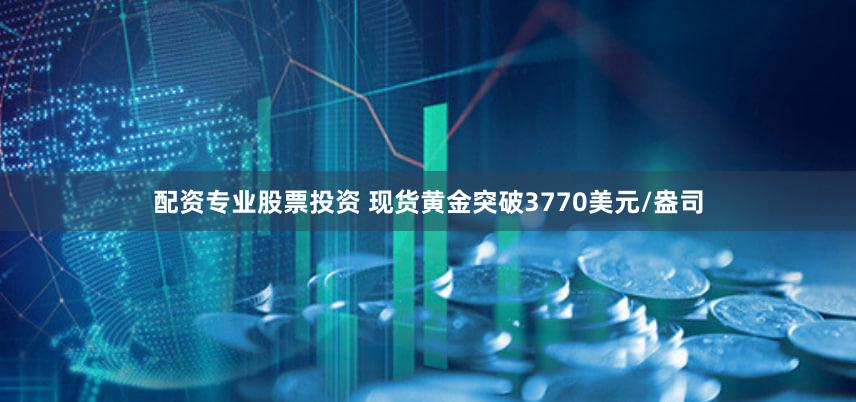 配资专业股票投资 现货黄金突破3770美元/盎司