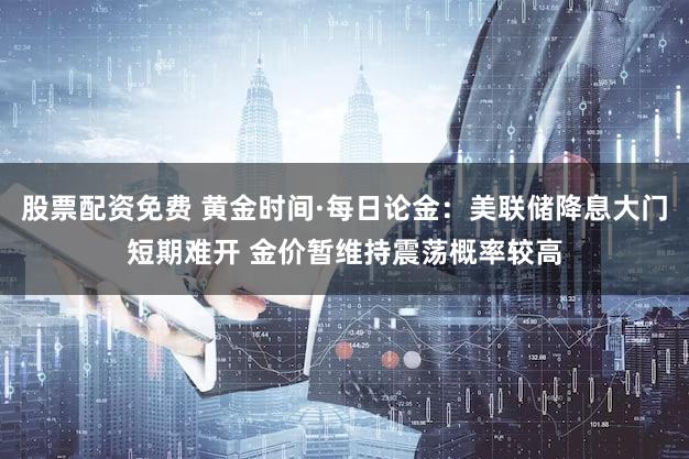 股票配资免费 黄金时间·每日论金：美联储降息大门短期难开 金价暂维持震荡概率较高
