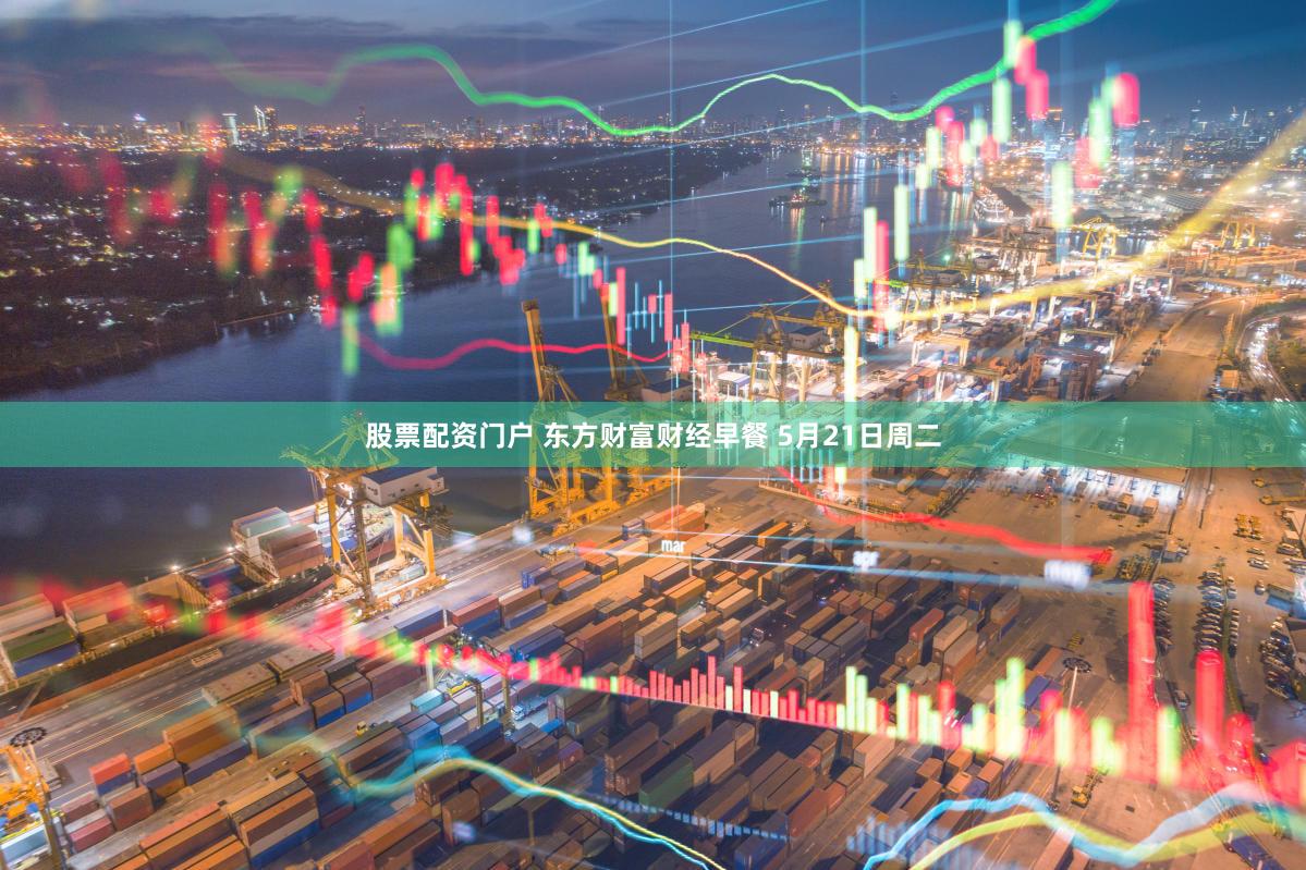 股票配资门户 东方财富财经早餐 5月21日周二
