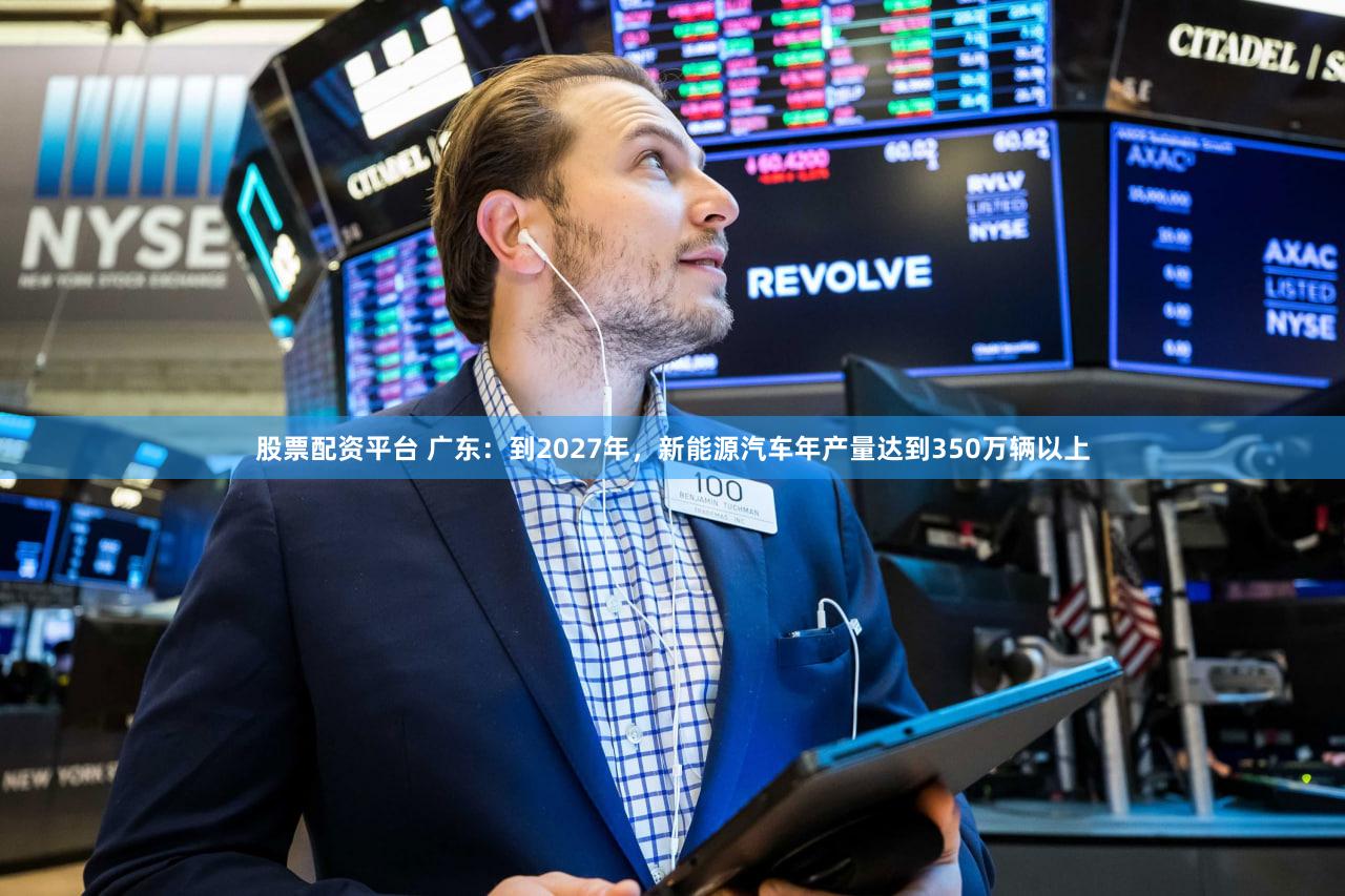 股票配资平台 广东：到2027年，新能源汽车年产量达到350万辆以上