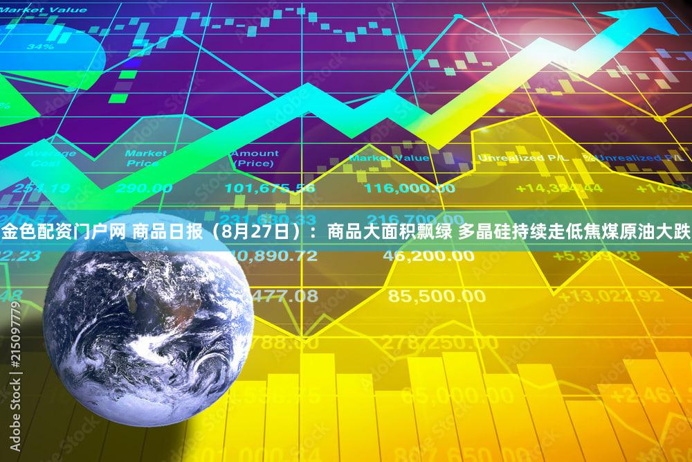 金色配资门户网 商品日报（8月27日）：商品大面积飘绿 多晶硅持续走低焦煤原油大跌