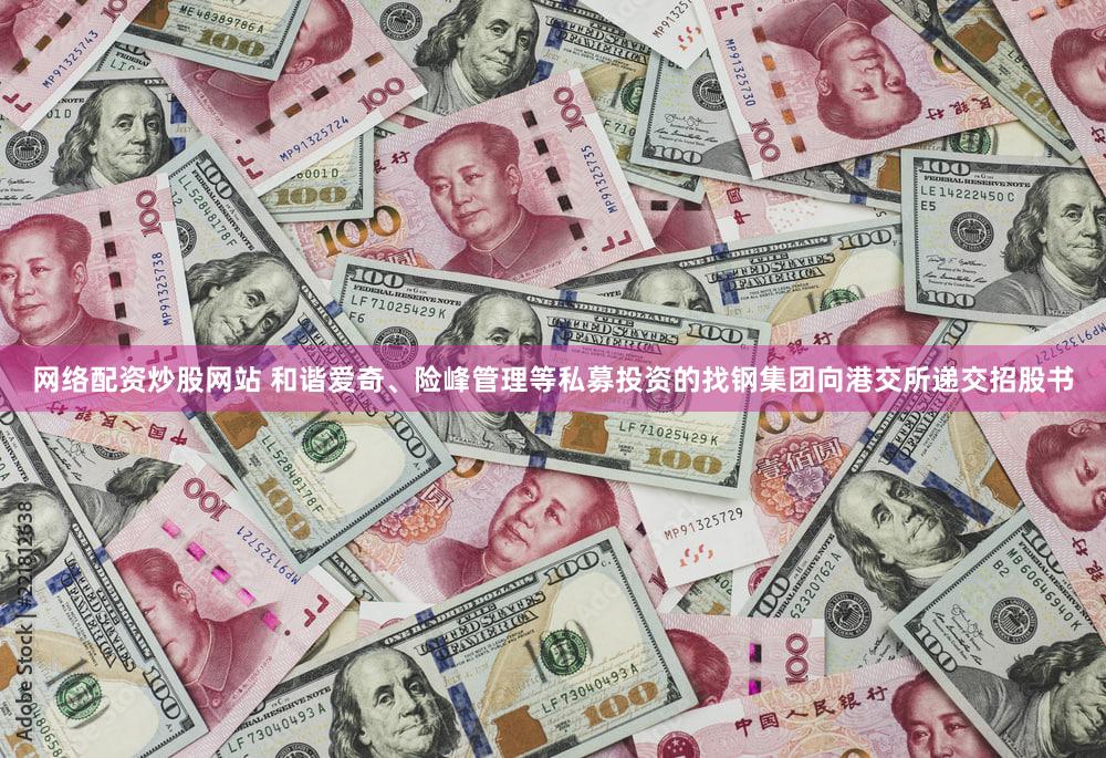 网络配资炒股网站 和谐爱奇、险峰管理等私募投资的找钢集团向港交所递交招股书