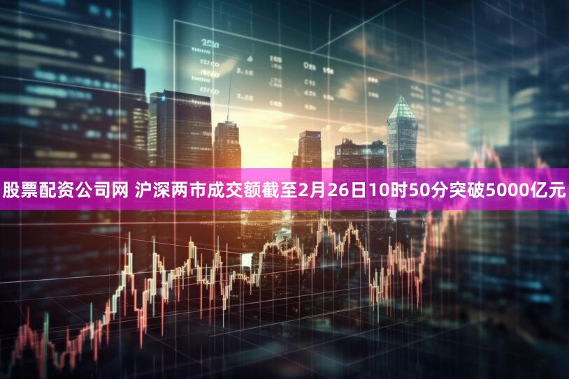 股票配资公司网 沪深两市成交额截至2月26日10时50分突破5000亿元