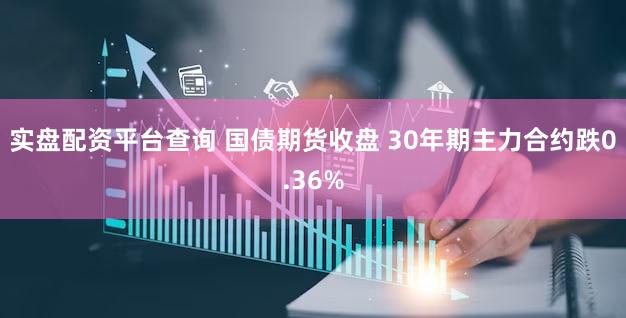 实盘配资平台查询 国债期货收盘 30年期主力合约跌0.36%