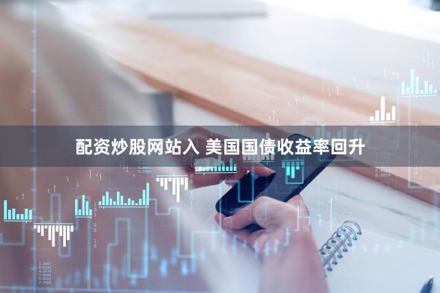 配资炒股网站入 美国国债收益率回升