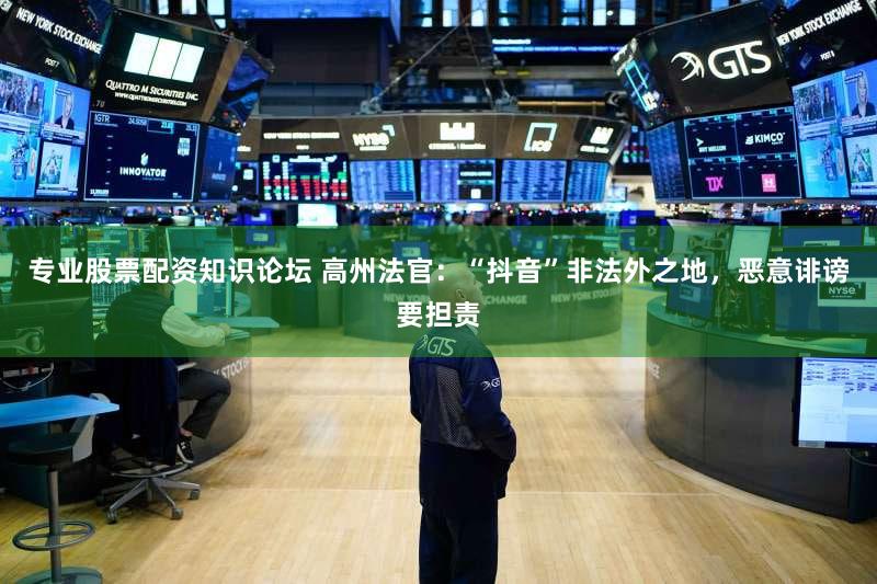 专业股票配资知识论坛 高州法官：“抖音”非法外之地，恶意诽谤要担责