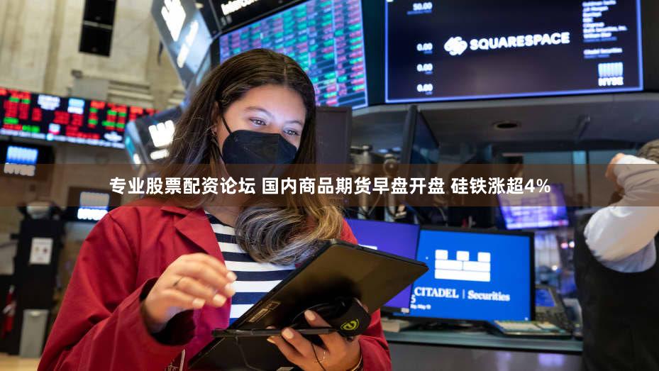 专业股票配资论坛 国内商品期货早盘开盘 硅铁涨超4%