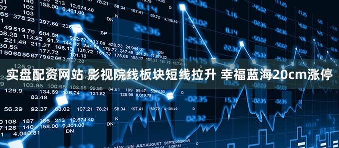 实盘配资网站 影视院线板块短线拉升 幸福蓝海20cm涨停